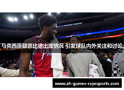 马克西质疑恩比德出席情况 引发球队内外关注和讨论