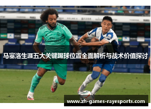 马塞洛生涯五大关键踢球位置全面解析与战术价值探讨 马塞洛生涯五大关键踢球位置全面解析与战术价值探讨