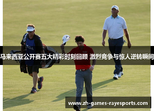 马来西亚公开赛五大精彩时刻回顾 激烈竞争与惊人逆转瞬间 马来西亚公开赛五大精彩时刻回顾 激烈竞争与惊人逆转瞬间