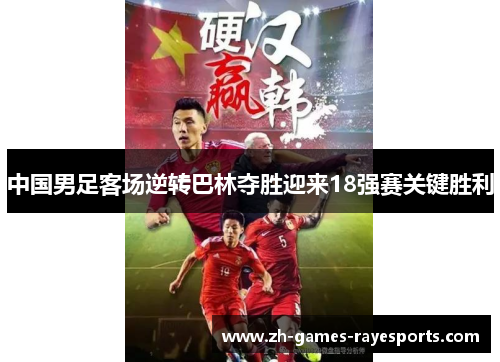 中国男足客场逆转巴林夺胜迎来18强赛关键胜利