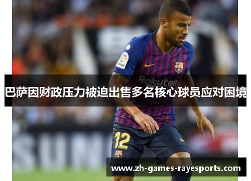 巴萨因财政压力被迫出售多名核心球员应对困境 巴萨因财政压力被迫出售多名核心球员应对困境