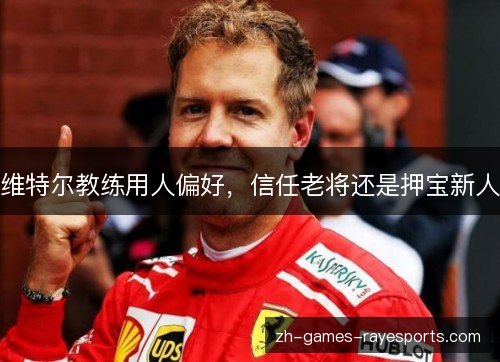 维特尔教练用人偏好,信任老将还是押宝新人 维特尔教练用人偏好,信任老将还是押宝新人